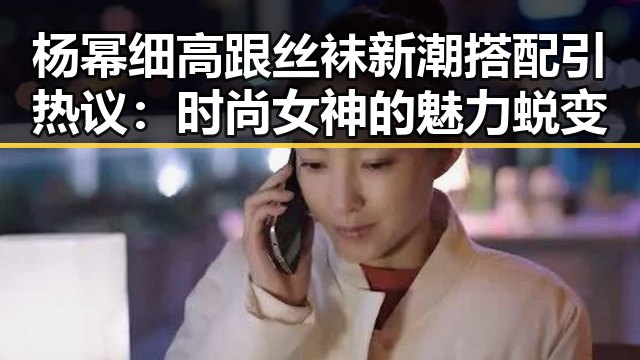 杨幂细高跟丝袜新潮搭配引热议：时尚女神的魅力蜕变