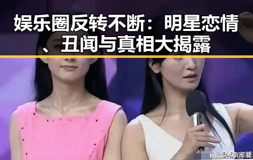 娱乐圈反转不断：明星恋情、丑闻与真相大揭露