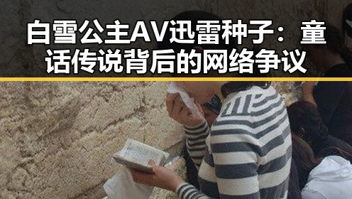 白雪公主AV迅雷种子：童话传说背后的网络争议